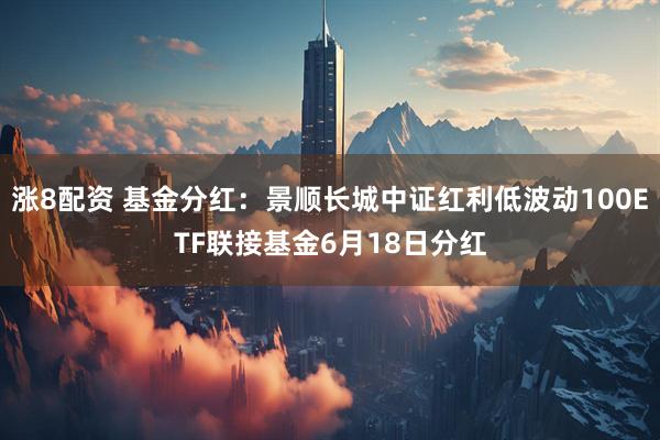 涨8配资 基金分红：景顺长城中证红利低波动100ETF联接基金6月18日分红