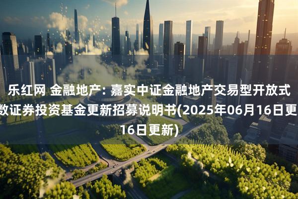 乐红网 金融地产: 嘉实中证金融地产交易型开放式指数证券投资基金更新招募说明书(2025年06月16日更新)