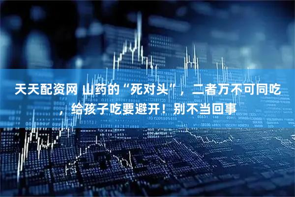 天天配资网 山药的“死对头”，二者万不可同吃，给孩子吃要避开！别不当回事