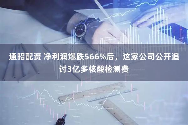 通昭配资 净利润爆跌566%后，这家公司公开追讨3亿多核酸检测费