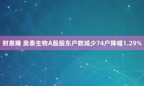 财惠赚 奥泰生物A股股东户数减少74户降幅1.29%