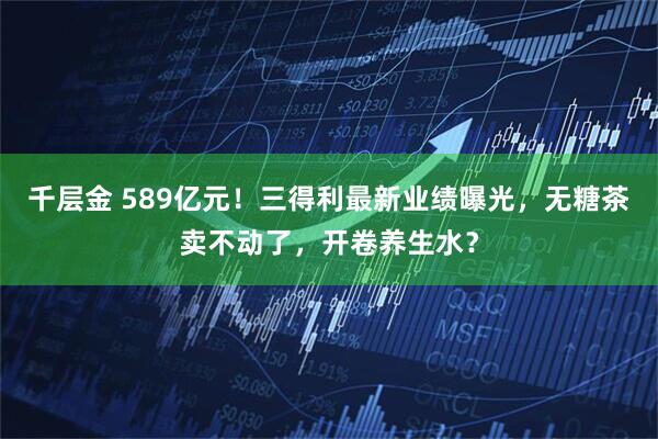 千层金 589亿元！三得利最新业绩曝光，无糖茶卖不动了，开卷养生水？