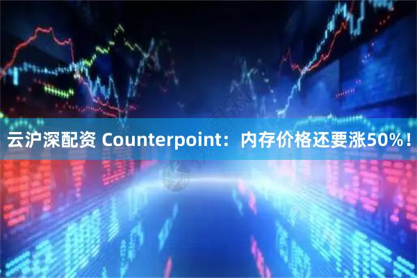 云沪深配资 Counterpoint：内存价格还要涨50%！