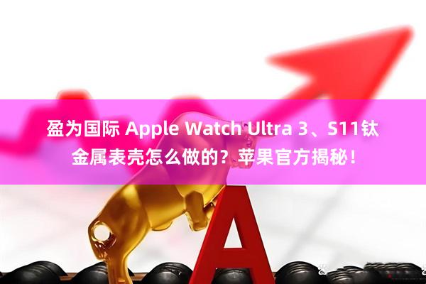 盈为国际 Apple Watch Ultra 3、S11钛金属表壳怎么做的？苹果官方揭秘！