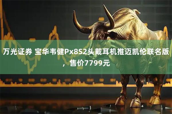 万光证券 宝华韦健Px8S2头戴耳机推迈凯伦联名版，售价7799元