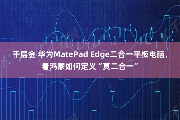千层金 华为MatePad Edge二合一平板电脑，看鸿蒙如何定义“真二合一”