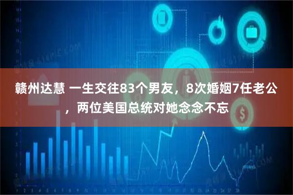 赣州达慧 一生交往83个男友，8次婚姻7任老公，两位美国总统对她念念不忘