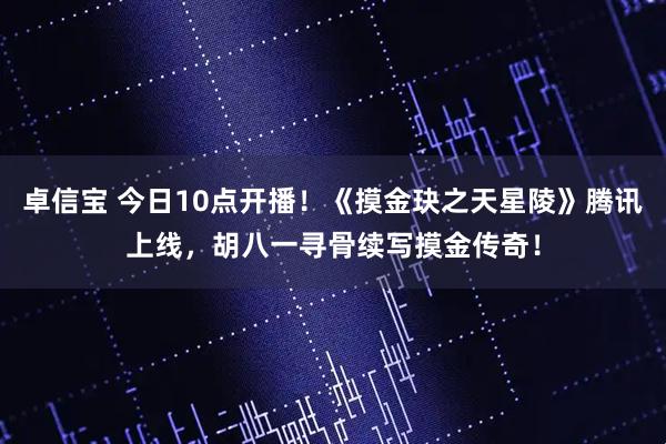 卓信宝 今日10点开播！《摸金玦之天星陵》腾讯上线，胡八一寻骨续写摸金传奇！