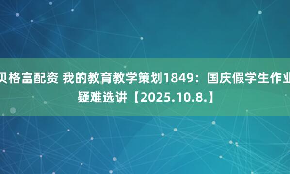 贝格富配资 我的教育教学策划1849：国庆假学生作业疑难选讲【2025.10.8.】