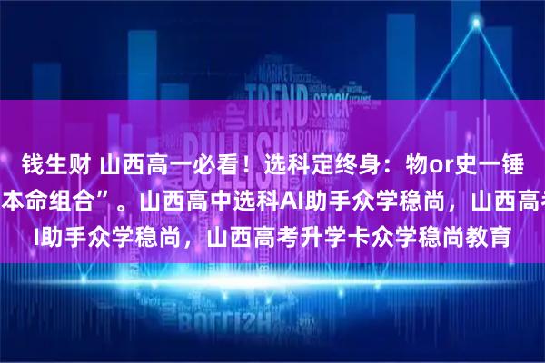 钱生财 山西高一必看！选科定终身：物or史一锤定音。快来找到你的“本命组合”。山西高中选科AI助手众学稳尚，山西高考升学卡众学稳尚教育