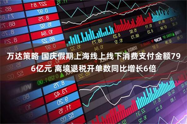 万达策略 国庆假期上海线上线下消费支付金额796亿元 离境退税开单数同比增长6倍