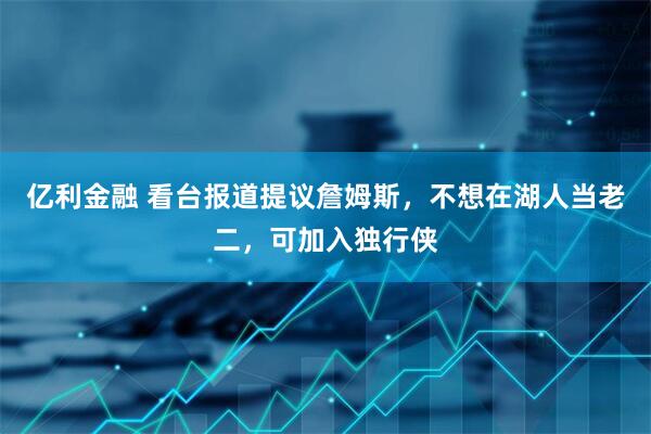 亿利金融 看台报道提议詹姆斯，不想在湖人当老二，可加入独行侠