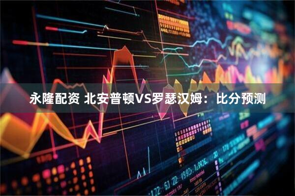 永隆配资 北安普顿VS罗瑟汉姆：比分预测