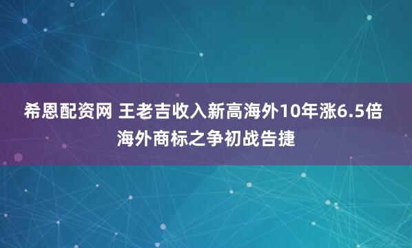 希恩配资网 王老吉收入新高海外10年涨6.5倍 海外商标之争初战告捷