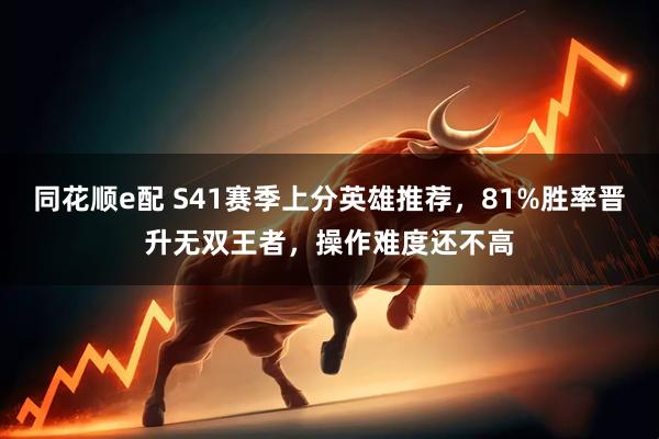 同花顺e配 S41赛季上分英雄推荐，81%胜率晋升无双王者，操作难度还不高