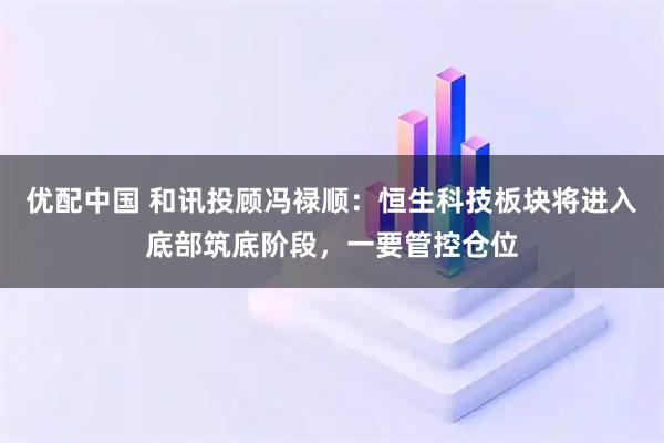 优配中国 和讯投顾冯禄顺：恒生科技板块将进入底部筑底阶段，一要管控仓位