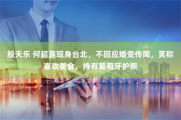 股天乐 何超莲现身台北，不回应婚变传闻，笑称喜欢美食，持有葡萄牙护照