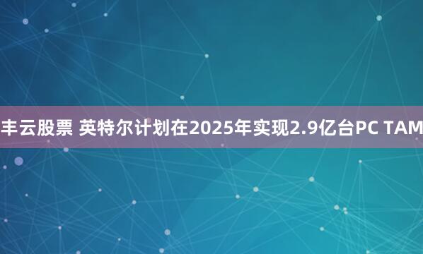 丰云股票 英特尔计划在2025年实现2.9亿台PC TAM