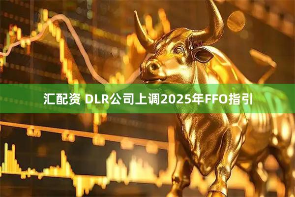 汇配资 DLR公司上调2025年FFO指引