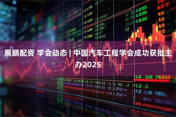 展鵬配资 学会动态 | 中国汽车工程学会成功获批主办2025