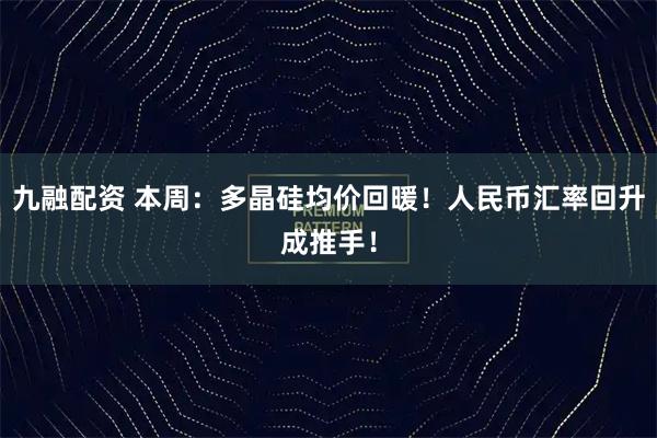 九融配资 本周：多晶硅均价回暖！人民币汇率回升成推手！