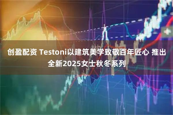 创盈配资 Testoni以建筑美学致敬百年匠心 推出全新2025女士秋冬系列