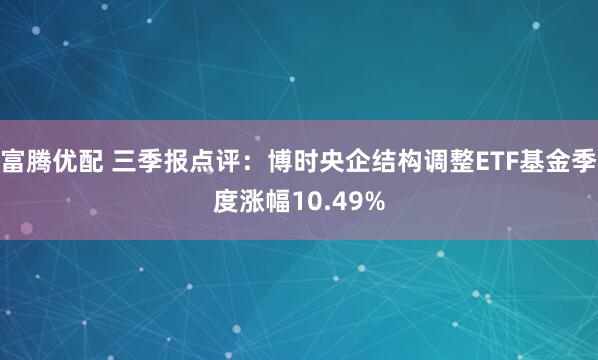 富腾优配 三季报点评：博时央企结构调整ETF基金季度涨幅10.49%