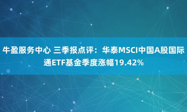 牛盈服务中心 三季报点评：华泰MSCI中国A股国际通ETF基金季度涨幅19.42%