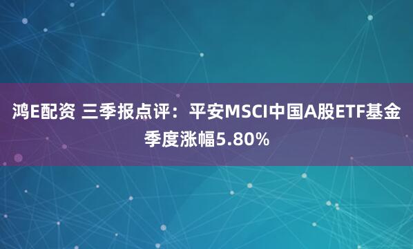 鸿E配资 三季报点评：平安MSCI中国A股ETF基金季度涨幅5.80%