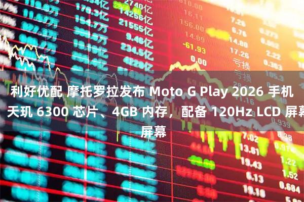 利好优配 摩托罗拉发布 Moto G Play 2026 手机：天玑 6300 芯片、4GB 内存，配备 120Hz LCD 屏幕