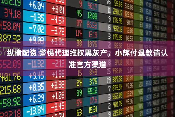 纵横配资 警惕代理维权黑灰产，小辉付退款请认准官方渠道