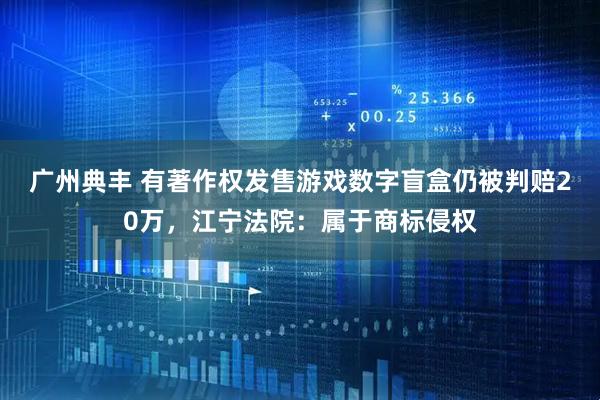 广州典丰 有著作权发售游戏数字盲盒仍被判赔20万,江宁法院:属于商标侵权