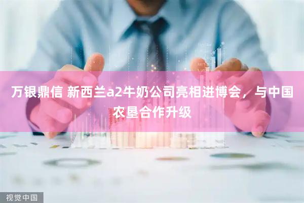 万银鼎信 新西兰a2牛奶公司亮相进博会，与中国农垦合作升级