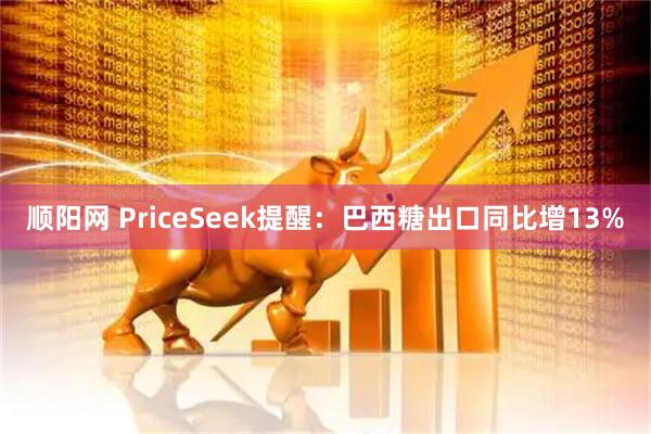 顺阳网 PriceSeek提醒:巴西糖出口同比增13%