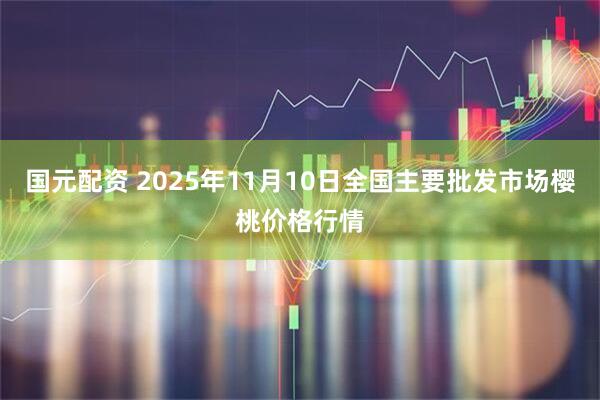 国元配资 2025年11月10日全国主要批发市场樱桃价格行情