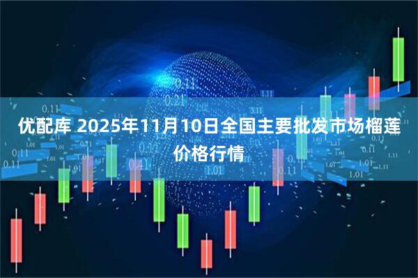 优配库 2025年11月10日全国主要批发市场榴莲价格行情