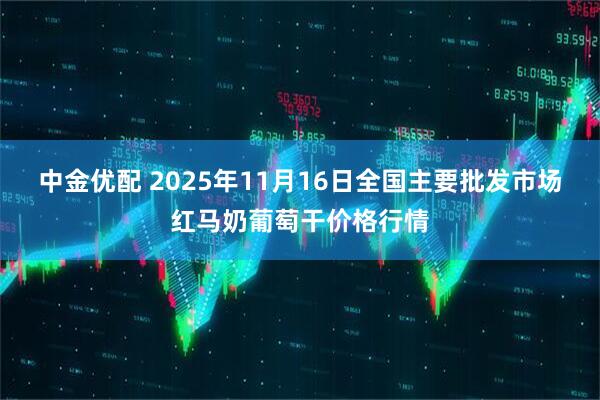中金优配 2025年11月16日全国主要批发市场红马奶葡萄干价格行情