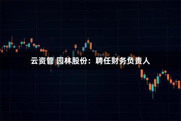 云资管 园林股份：聘任财务负责人