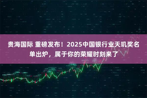 贵海国际 重磅发布!2025中国银行业天玑奖名单出炉,属于你的荣耀时刻来了