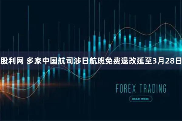股利网 多家中国航司涉日航班免费退改延至3月28日