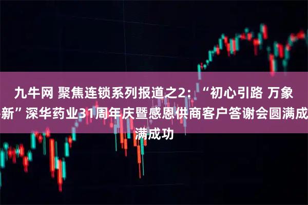 九牛网 聚焦连锁系列报道之2:“初心引路 万象耕新”深华药业31周年庆暨感恩供商客户答谢会圆满成功