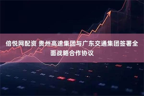 倍悦网配资 贵州高速集团与广东交通集团签署全面战略合作协议