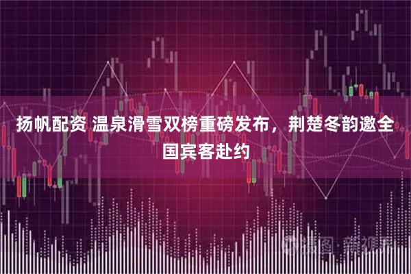 扬帆配资 温泉滑雪双榜重磅发布，荆楚冬韵邀全国宾客赴约