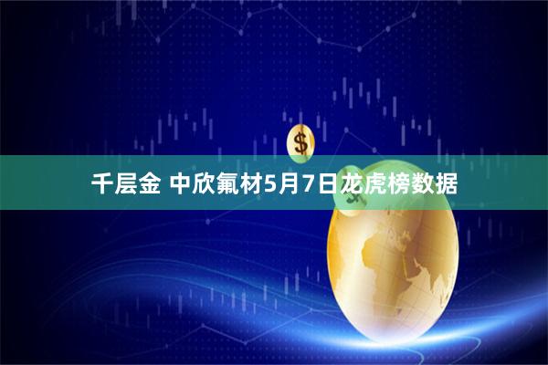 千层金 中欣氟材5月7日龙虎榜数据