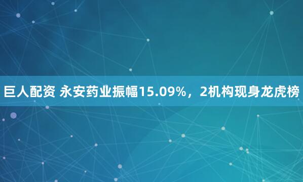 巨人配资 永安药业振幅15.09%,2机构现身龙虎榜