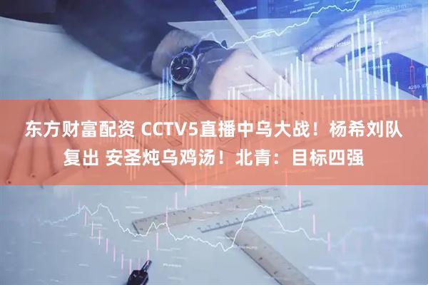 东方财富配资 CCTV5直播中乌大战！杨希刘队复出 安圣炖乌鸡汤！北青：目标四强