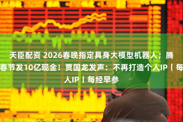 天臣配资 2026春晚指定具身大模型机器人；腾讯宣布春节发10亿现金！贾国龙发声：不再打造个人IP丨每经早参