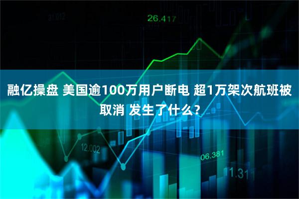 融亿操盘 美国逾100万用户断电 超1万架次航班被取消 发生了什么?