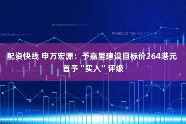 配资快线 申万宏源：予嘉里建设目标价264港元 首予“买入”评级