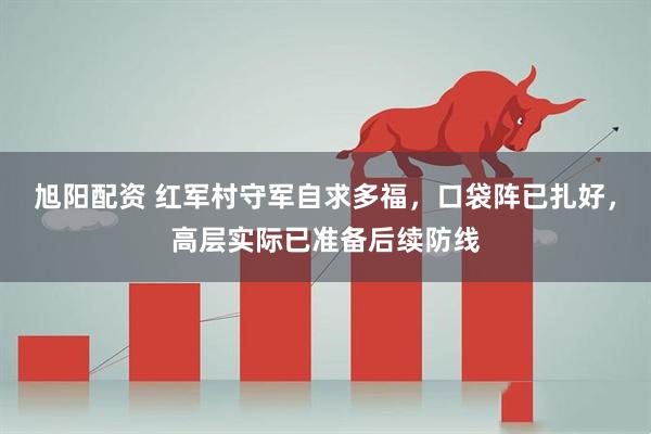 旭阳配资 红军村守军自求多福，口袋阵已扎好，高层实际已准备后续防线